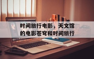 时间旅行电影，天文馆的电影苍穹和时间旅行