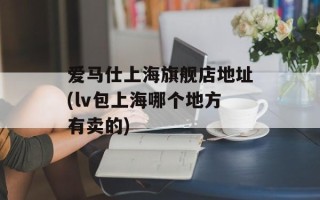 爱马仕上海旗舰店地址(lv包上海哪个地方有卖的)