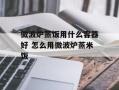 微波炉蒸饭用什么容器好 怎么用微波炉蒸米饭