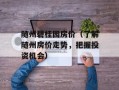 随州碧桂园房价（了解随州房价走势，把握投资机会）
