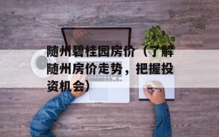 随州碧桂园房价（了解随州房价走势，把握投资机会）