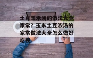 土豆玉米汤的做法大全家常？玉米土豆浓汤的家常做法大全怎么做好吃视
