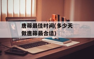 唐筛最佳时间(多少天做唐筛最合适)