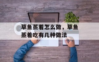 草鱼蒸着怎么做，草鱼蒸着吃有几种做法