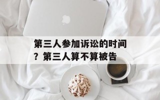 第三人参加诉讼的时间？第三人算不算被告