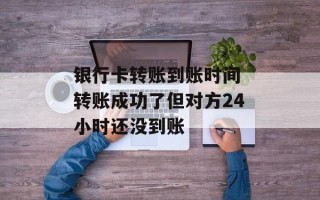 银行卡转账到账时间 转账成功了但对方24小时还没到账