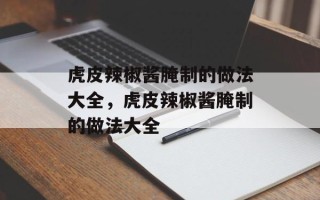 虎皮辣椒酱腌制的做法大全，虎皮辣椒酱腌制的做法大全