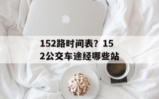 152路时间表？152公交车途经哪些站