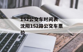 152公交车时间表 沈阳152路公交车票价