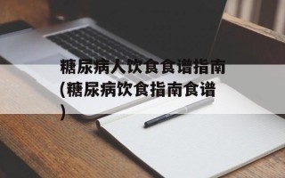 糖尿病人饮食食谱指南(糖尿病饮食指南食谱)