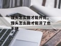 馒头怎么做才能开花，馒头怎么做才能凉了也不硬