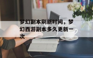 梦幻副本刷新时间，梦幻西游副本多久更新一次
