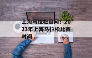 上海马拉松官网？2023年上海马拉松比赛时间