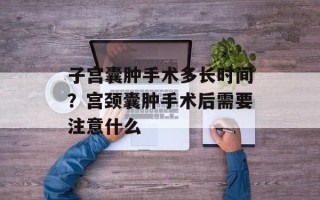 子宫囊肿手术多长时间？宫颈囊肿手术后需要注意什么