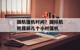 国航值机时间？国际航班提前几个小时值机