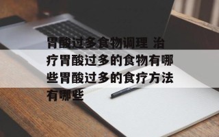 胃酸过多食物调理 治疗胃酸过多的食物有哪些胃酸过多的食疗方法有哪些