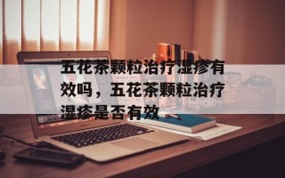 五花茶颗粒治疗湿疹有效吗，五花茶颗粒治疗湿疹是否有效