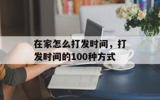 在家怎么打发时间，打发时间的100种方式