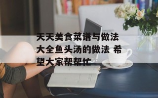 天天美食菜谱与做法 大全鱼头汤的做法 希望大家帮帮忙