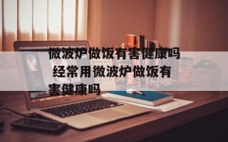 微波炉做饭有害健康吗 经常用微波炉做饭有害健康吗