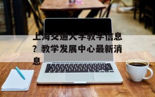 上海交通大学教学信息？教学发展中心最新消息