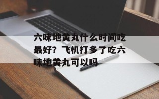 六味地黄丸什么时间吃最好？飞机打多了吃六味地黄丸可以吗