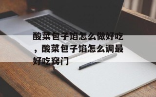 酸菜包子馅怎么做好吃，酸菜包子馅怎么调最好吃窍门