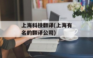 上海科技翻译(上海有名的翻译公司)