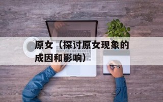 原女（探讨原女现象的成因和影响）
