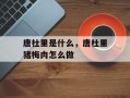 唐杜里是什么，唐杜里猪梅肉怎么做