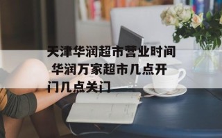 天津华润超市营业时间 华润万家超市几点开门几点关门