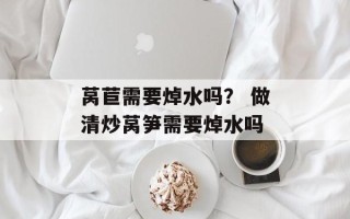 莴苣需要焯水吗？ 做清炒莴笋需要焯水吗