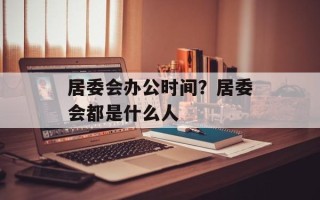 居委会办公时间？居委会都是什么人