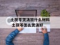 土茯苓煲汤放什么材料 土茯苓怎么煲汤好