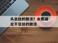 头豆丝的做法？水煮湖北干豆丝的做法