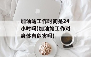 加油站工作时间是24小时吗(加油站工作对身体有危害吗)