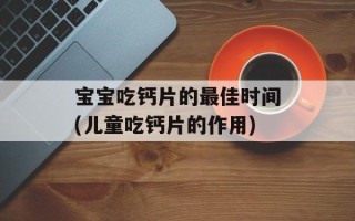 宝宝吃钙片的最佳时间(儿童吃钙片的作用)