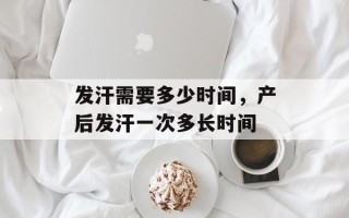 发汗需要多少时间，产后发汗一次多长时间