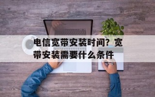 电信宽带安装时间？宽带安装需要什么条件