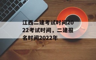 江西二建考试时间2022考试时间，二建报名时间2022年