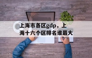 上海市各区gdp，上海十六个区排名谁最大