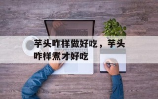 芋头咋样做好吃，芋头咋样煮才好吃