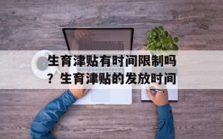 生育津贴有时间限制吗？生育津贴的发放时间