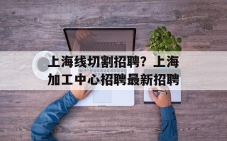 上海线切割招聘？上海加工中心招聘最新招聘