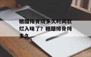 糖醋排骨烧多久时间软烂入味了？糖醋排骨炖多久