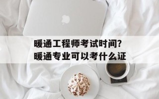 暖通工程师考试时间？暖通专业可以考什么证