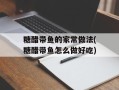 糖醋带鱼的家常做法(糖醋带鱼怎么做好吃)
