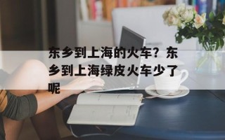 东乡到上海的火车？东乡到上海绿皮火车少了呢