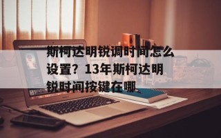 斯柯达明锐调时间怎么设置？13年斯柯达明锐时间按键在哪