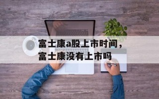 富士康a股上市时间，富士康没有上市吗